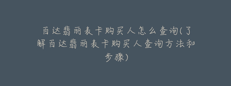 百達翡麗表卡購買人怎么查詢(了解百達翡麗表卡購買人查詢方法和步驟)