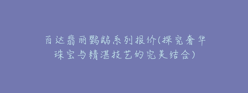 百達(dá)翡麗鸚鵡系列報價(探究奢華珠寶與精湛技藝的完美結(jié)合)