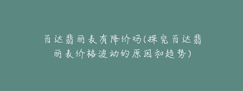 百達翡麗表有降價嗎(探究百達翡麗表價格波動的原因和趨勢)