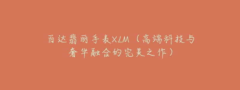 百達(dá)翡麗手表XLM（高端科技與奢華融合的完美之作）