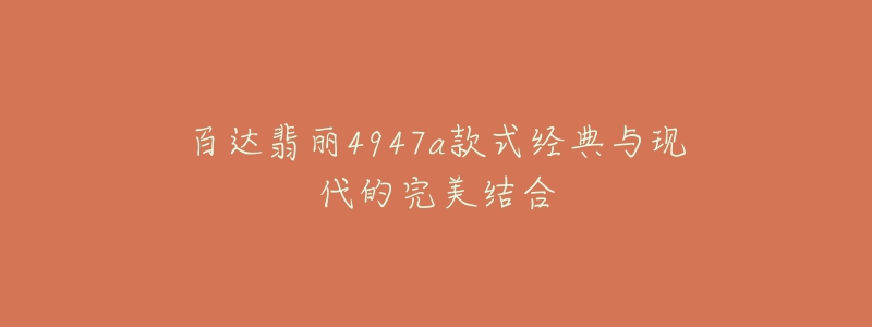 百達翡麗4947a款式經(jīng)典與現(xiàn)代的完美結(jié)合