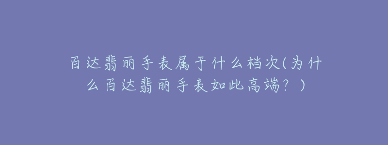 百達(dá)翡麗手表屬于什么檔次(為什么百達(dá)翡麗手表如此高端？)