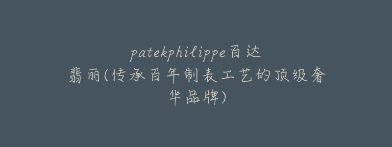 patekphilippe百達(dá)翡麗(傳承百年制表工藝的頂級(jí)奢華品牌)