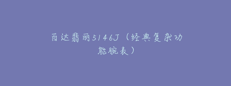 百達翡麗5146J（經(jīng)典復(fù)雜功能腕表）