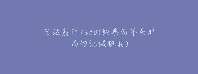 百達(dá)翡麗7540(經(jīng)典而不失時尚的機(jī)械腕表)