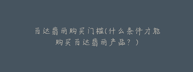 百達(dá)翡麗購(gòu)買門檻(什么條件才能購(gòu)買百達(dá)翡麗產(chǎn)品？)