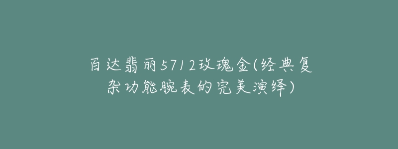 百達(dá)翡麗5712玫瑰金(經(jīng)典復(fù)雜功能腕表的完美演繹)