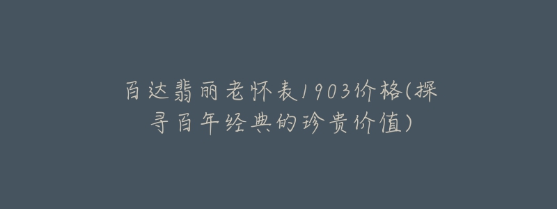 百達翡麗老懷表1903價格(探尋百年經(jīng)典的珍貴價值)