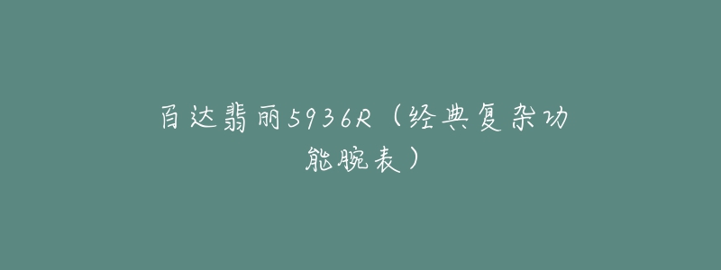 百達(dá)翡麗5936R（經(jīng)典復(fù)雜功能腕表）