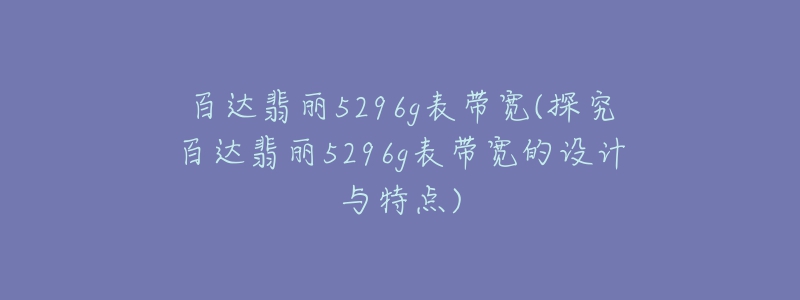 百達翡麗5296g表帶寬(探究百達翡麗5296g表帶寬的設計與特點)