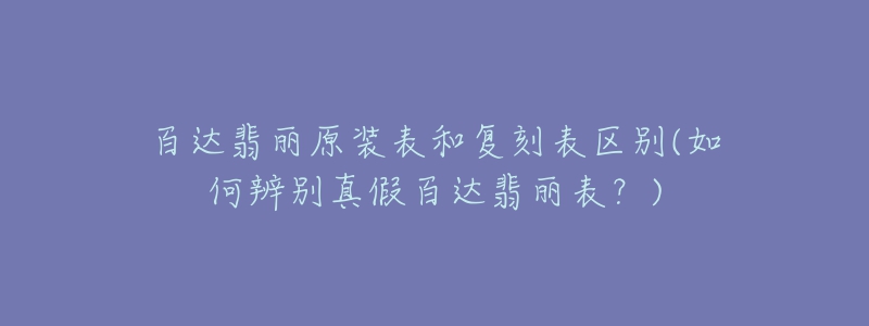 百達(dá)翡麗原裝表和復(fù)刻表區(qū)別(如何辨別真假百達(dá)翡麗表？)