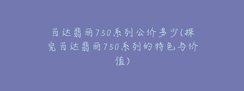 百達翡麗750系列公價多少(探究百達翡麗750系列的特色與價值)