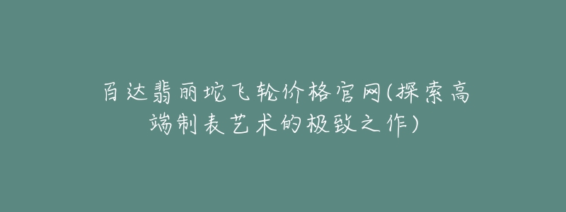 百達(dá)翡麗坨飛輪價(jià)格官網(wǎng)(探索高端制表藝術(shù)的極致之作)