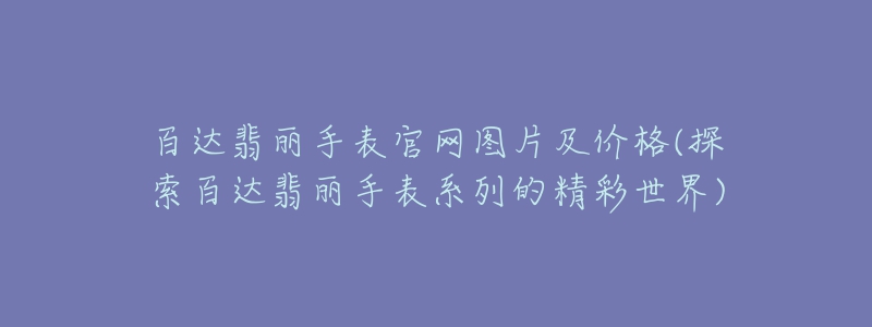 百達(dá)翡麗手表官網(wǎng)圖片及價(jià)格(探索百達(dá)翡麗手表系列的精彩世界)