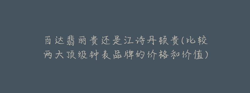 百達(dá)翡麗貴還是江詩(shī)丹頓貴(比較兩大頂級(jí)鐘表品牌的價(jià)格和價(jià)值)