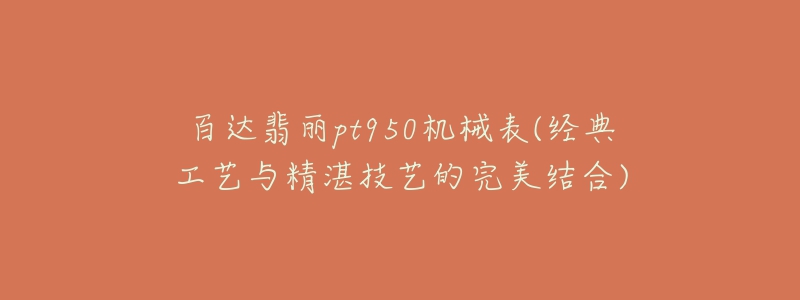 百達(dá)翡麗pt950機(jī)械表(經(jīng)典工藝與精湛技藝的完美結(jié)合)