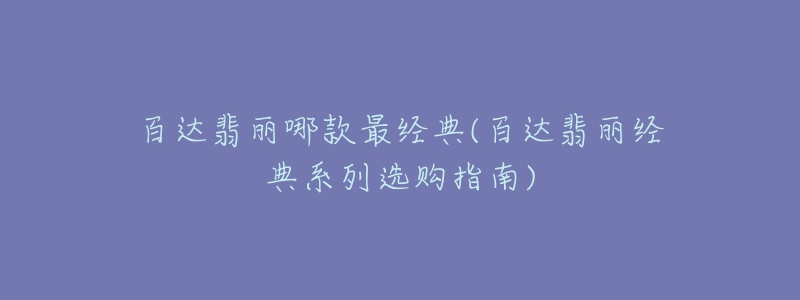 百達(dá)翡麗哪款最經(jīng)典(百達(dá)翡麗經(jīng)典系列選購指南)