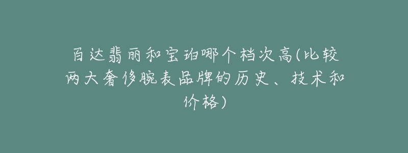 百達翡麗和寶珀哪個檔次高(比較兩大奢侈腕表品牌的歷史、技術和價格)