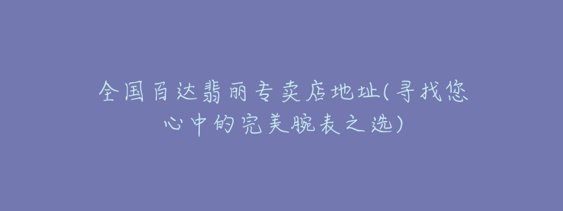 全國百達(dá)翡麗專賣店地址(尋找您心中的完美腕表之選)