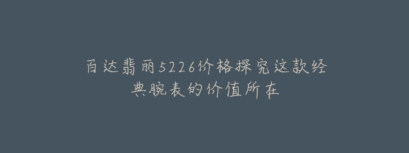 百達翡麗5226價格探究這款經(jīng)典腕表的價值所在