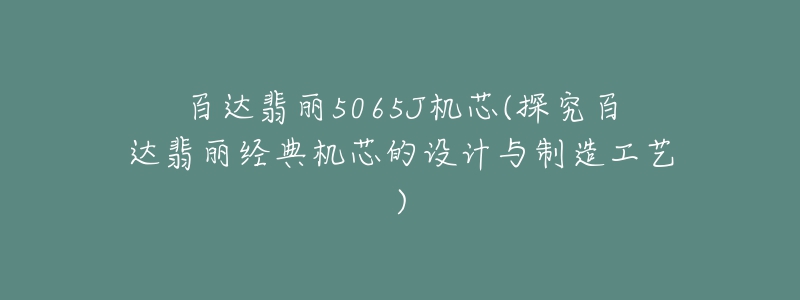 百達(dá)翡麗5065J機(jī)芯(探究百達(dá)翡麗經(jīng)典機(jī)芯的設(shè)計(jì)與制造工藝)