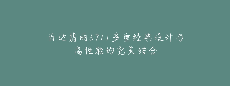 百達翡麗5711多重經(jīng)典設(shè)計與高性能的完美結(jié)合