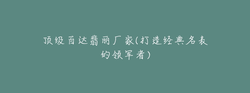 頂級百達(dá)翡麗廠家(打造經(jīng)典名表的領(lǐng)軍者)