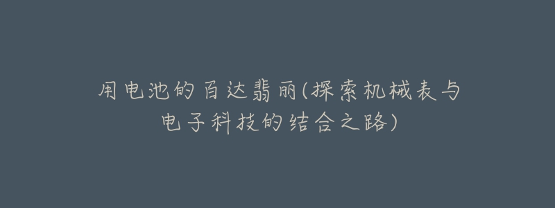 用電池的百達翡麗(探索機械表與電子科技的結合之路)