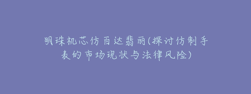 明珠機芯仿百達翡麗(探討仿制手表的市場現(xiàn)狀與法律風險)