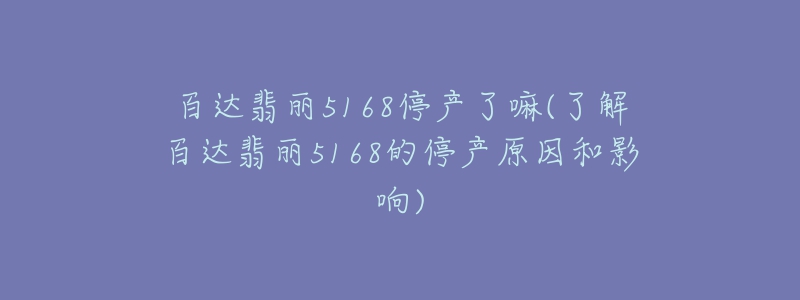 百達(dá)翡麗5168停產(chǎn)了嘛(了解百達(dá)翡麗5168的停產(chǎn)原因和影響)