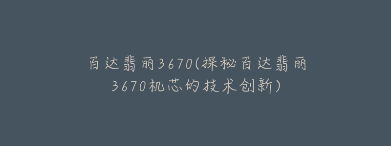 百達(dá)翡麗3670(探秘百達(dá)翡麗3670機(jī)芯的技術(shù)創(chuàng)新)