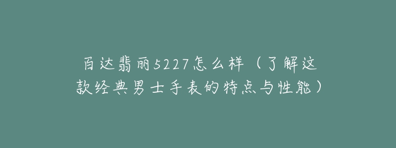 百達(dá)翡麗5227怎么樣（了解這款經(jīng)典男士手表的特點(diǎn)與性能）