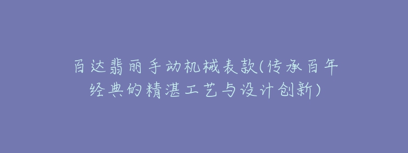 百達翡麗手動機械表款(傳承百年經(jīng)典的精湛工藝與設計創(chuàng)新)