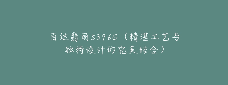 百達翡麗5396G（精湛工藝與獨特設計的完美結(jié)合）