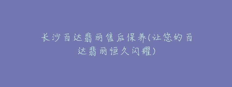 長沙百達(dá)翡麗售后保養(yǎng)(讓您的百達(dá)翡麗恒久閃耀)