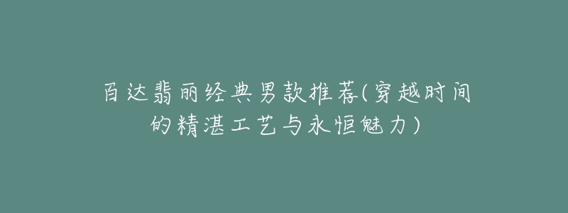 百達翡麗經(jīng)典男款推薦(穿越時間的精湛工藝與永恒魅力)