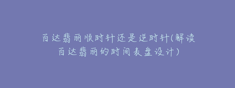 百達翡麗順時針還是逆時針(解讀百達翡麗的時間表盤設(shè)計)