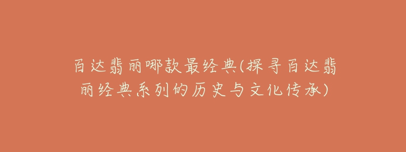 百達(dá)翡麗哪款最經(jīng)典(探尋百達(dá)翡麗經(jīng)典系列的歷史與文化傳承)