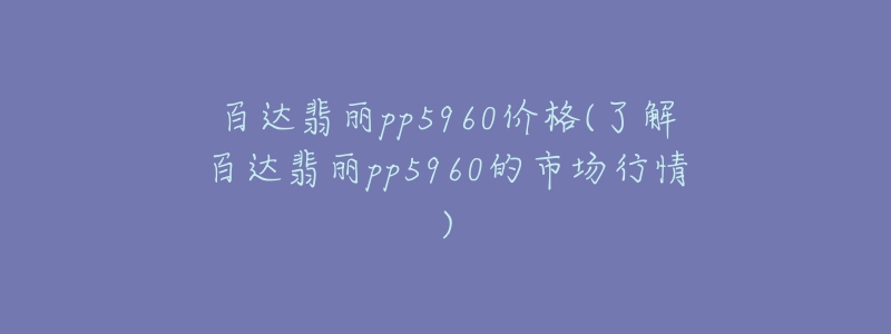 百達(dá)翡麗pp5960價(jià)格(了解百達(dá)翡麗pp5960的市場(chǎng)行情)