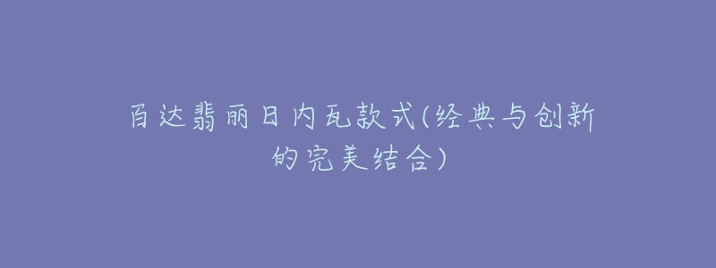 百達翡麗日內(nèi)瓦款式(經(jīng)典與創(chuàng)新的完美結(jié)合)