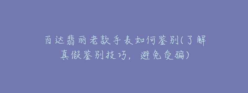 百達(dá)翡麗老款手表如何鑒別(了解真假鑒別技巧，避免受騙)