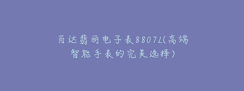 百達(dá)翡麗電子表8807L(高端智能手表的完美選擇)