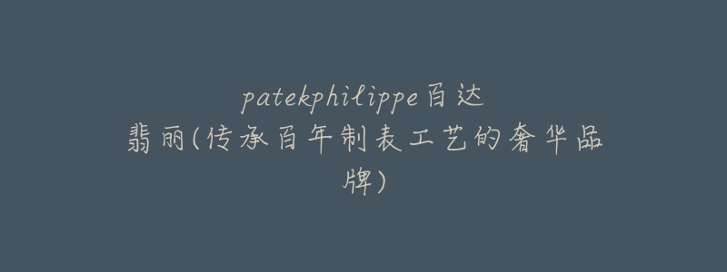 patekphilippe百達翡麗(傳承百年制表工藝的奢華品牌)