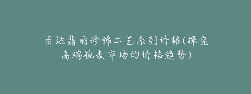 百達(dá)翡麗珍稀工藝系列價格(探究高端腕表市場的價格趨勢)