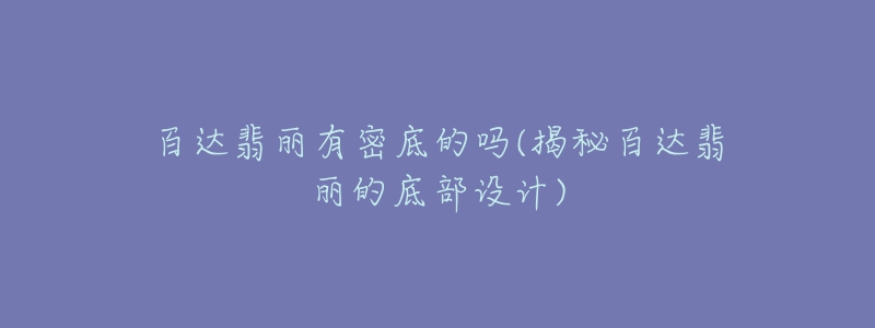 百達(dá)翡麗有密底的嗎(揭秘百達(dá)翡麗的底部設(shè)計(jì))