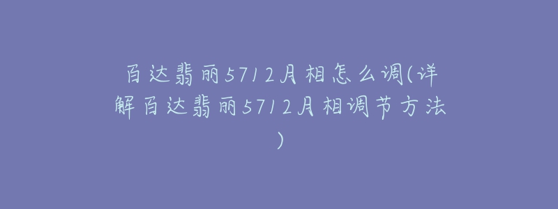 百達(dá)翡麗5712月相怎么調(diào)(詳解百達(dá)翡麗5712月相調(diào)節(jié)方法)