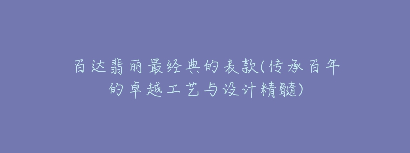 百達翡麗最經(jīng)典的表款(傳承百年的卓越工藝與設(shè)計精髓)