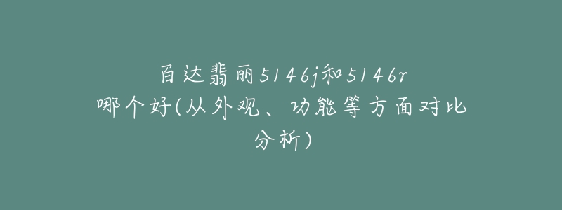 百達(dá)翡麗5146j和5146r哪個(gè)好(從外觀、功能等方面對(duì)比分析)