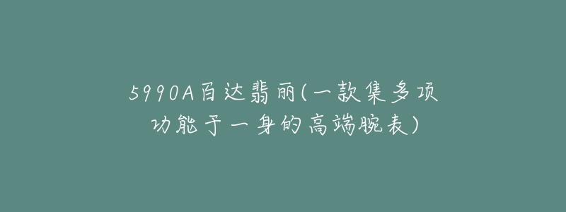 5990A百達翡麗(一款集多項功能于一身的高端腕表)