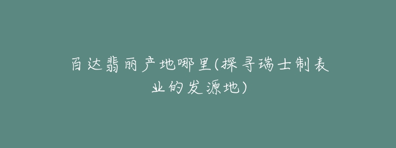 百達(dá)翡麗產(chǎn)地哪里(探尋瑞士制表業(yè)的發(fā)源地)